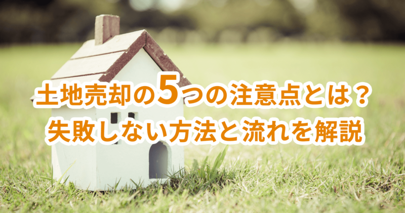 土地売却の5つの注意点とは？失敗しない方法と流れを解説