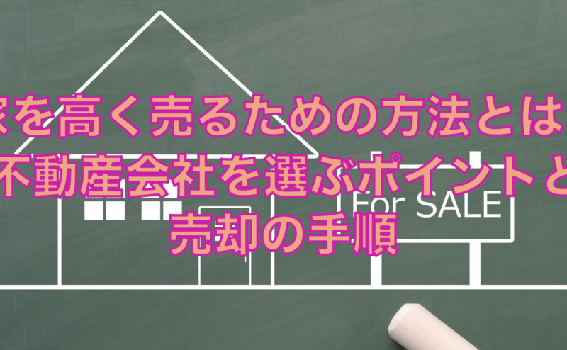 家を高く売るための方法とは？不動産会社を選ぶポイントと売却の手順