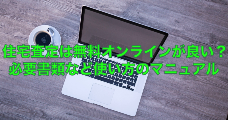 住宅査定は無料オンラインが良い？必要書類と使い方のマニュアル