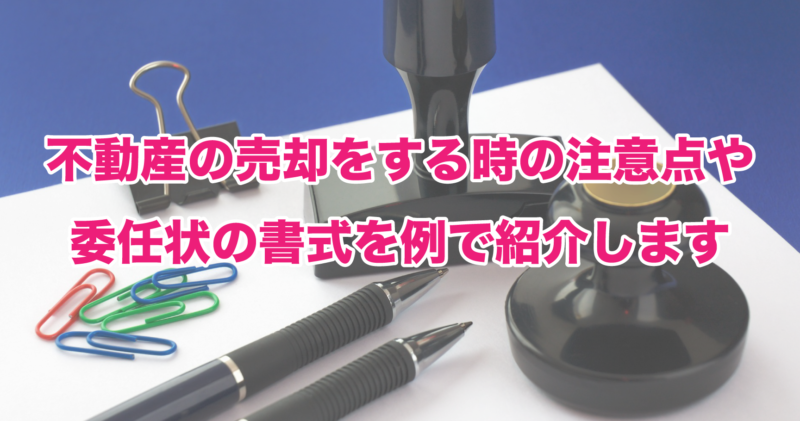 不動産の売却をする時の注意点や委任状の書式を例で紹介します