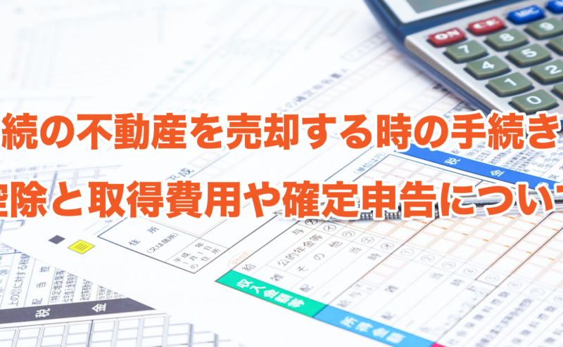 相続の不動産を売却する時の手続きと控除と取得費用や確定申告について