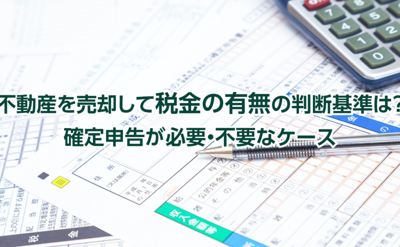 不動産を売却して税金の有無の判断基準は？確定申告が必要・不要なケース