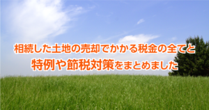 相続した土地の売却でかかる税金の全てと特例や節税対策をまとめました