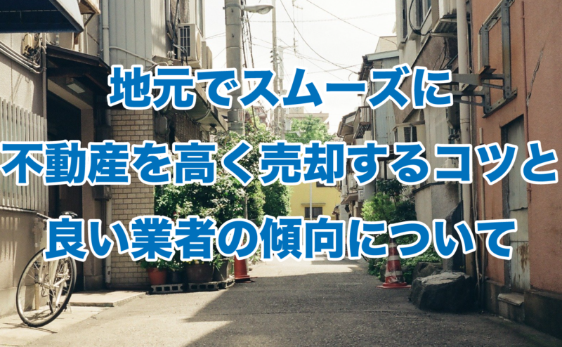 地元でスムーズに不動産を高く売却するコツと良い業者の傾向について