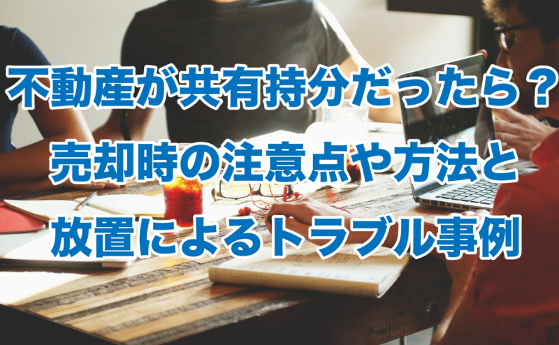 不動産が共有持分だったら？売却時の注意点や方法と放置によるトラブル事例