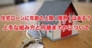 住宅ローンに年齢の上限(限界)はある？上手な組み方と何歳までかについて