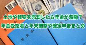 土地や建物を売却したら年金が減額？年金受給者と年末調整や確定申告まとめ