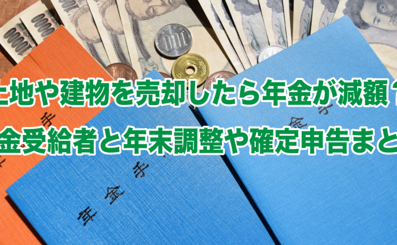 土地や建物を売却したら年金が減額？年金受給者と年末調整や確定申告まとめ