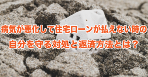 病気が悪化して住宅ローンが払えない時の自分を守る対処と返済方法とは？