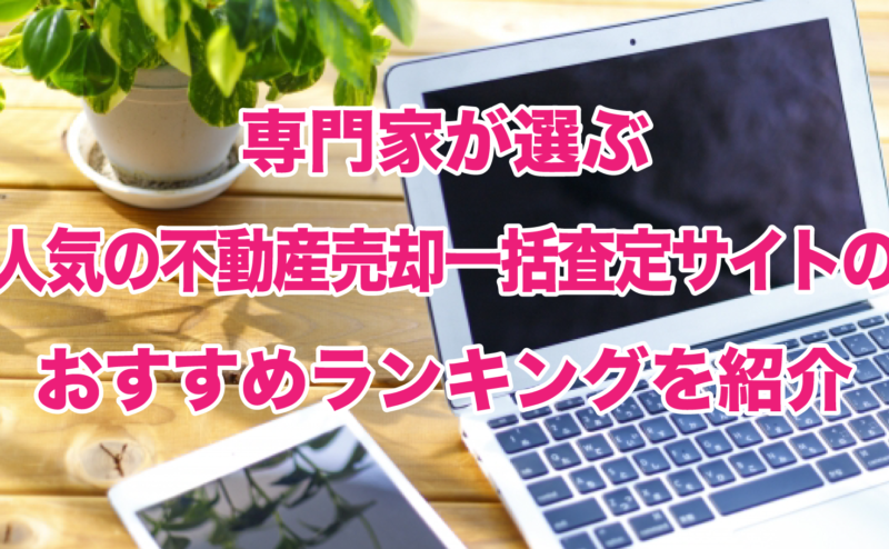 専門家が選ぶ人気の不動産売却一括査定サイトのおすすめランキングを紹介